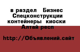  в раздел : Бизнес » Спецконструкции, контейнеры, киоски . Алтай респ.